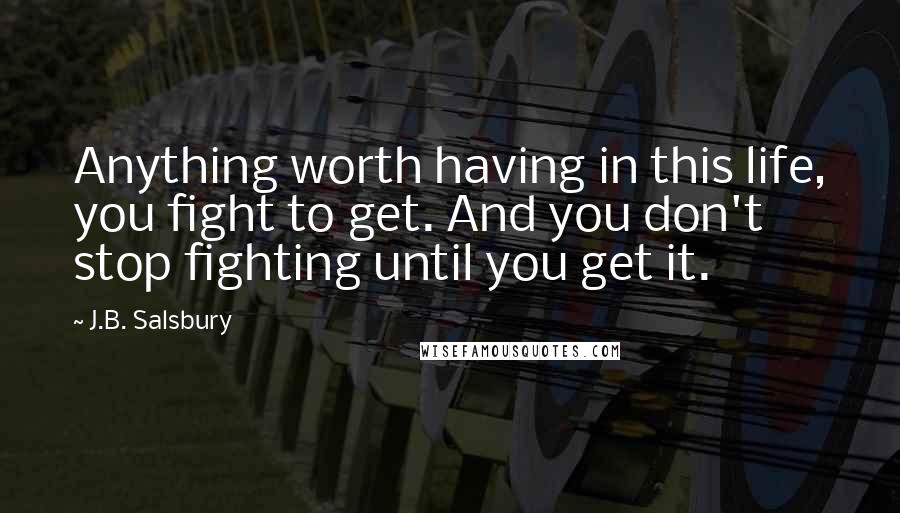 J.B. Salsbury Quotes: Anything worth having in this life, you fight to get. And you don't stop fighting until you get it.