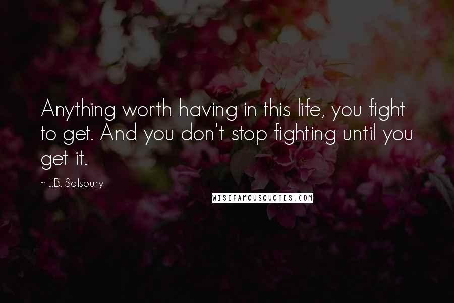 J.B. Salsbury Quotes: Anything worth having in this life, you fight to get. And you don't stop fighting until you get it.