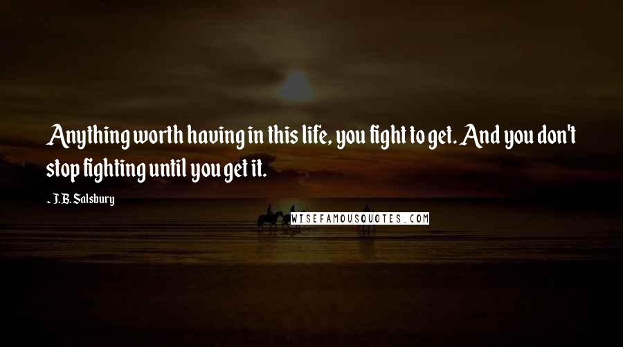 J.B. Salsbury Quotes: Anything worth having in this life, you fight to get. And you don't stop fighting until you get it.