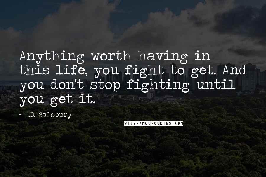 J.B. Salsbury Quotes: Anything worth having in this life, you fight to get. And you don't stop fighting until you get it.