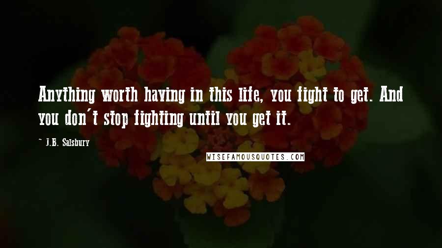 J.B. Salsbury Quotes: Anything worth having in this life, you fight to get. And you don't stop fighting until you get it.