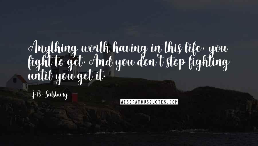 J.B. Salsbury Quotes: Anything worth having in this life, you fight to get. And you don't stop fighting until you get it.