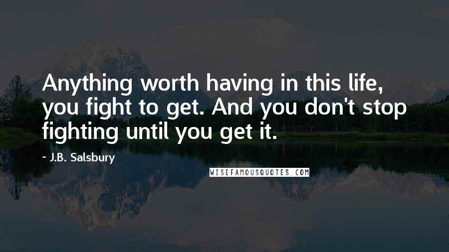 J.B. Salsbury Quotes: Anything worth having in this life, you fight to get. And you don't stop fighting until you get it.