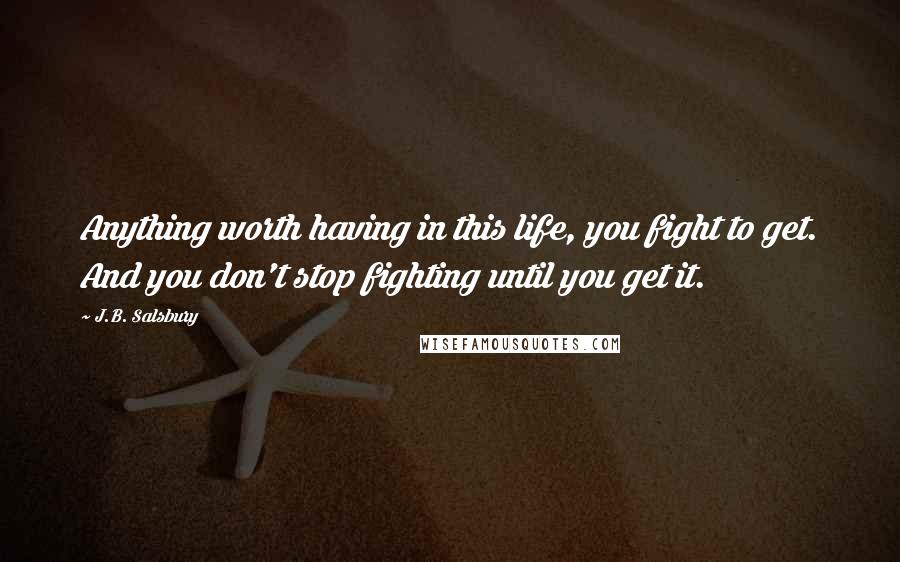 J.B. Salsbury Quotes: Anything worth having in this life, you fight to get. And you don't stop fighting until you get it.