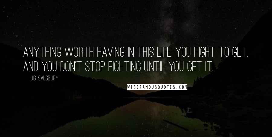 J.B. Salsbury Quotes: Anything worth having in this life, you fight to get. And you don't stop fighting until you get it.