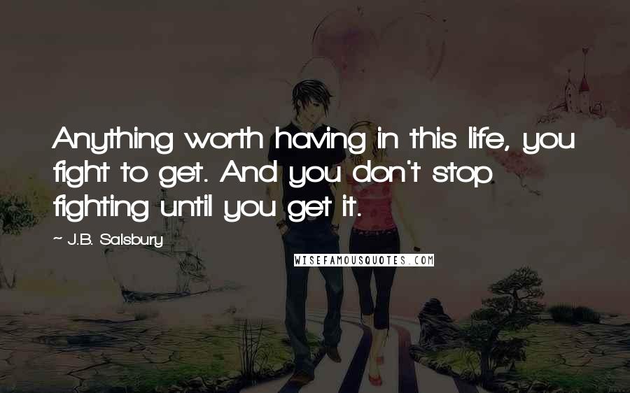 J.B. Salsbury Quotes: Anything worth having in this life, you fight to get. And you don't stop fighting until you get it.