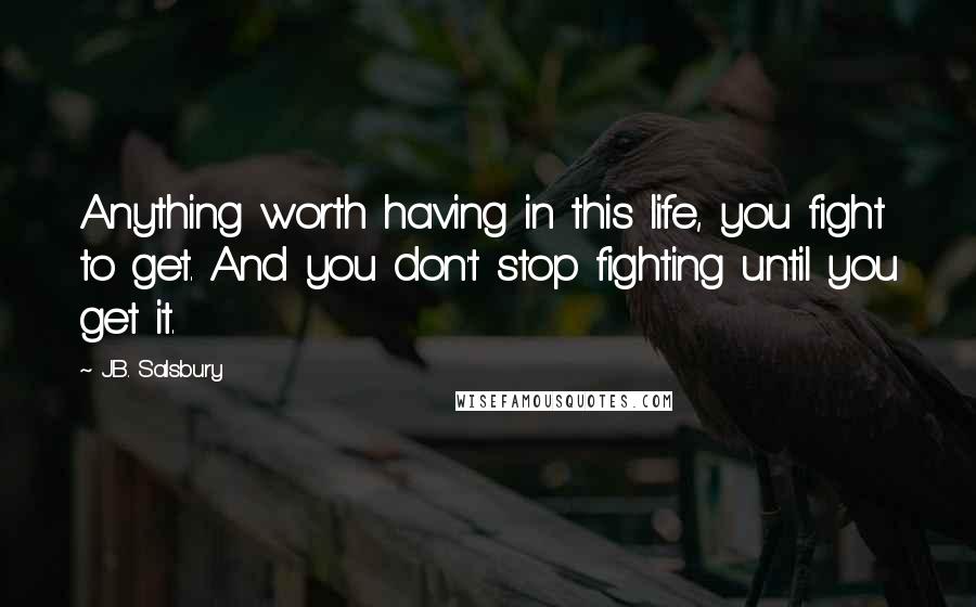 J.B. Salsbury Quotes: Anything worth having in this life, you fight to get. And you don't stop fighting until you get it.