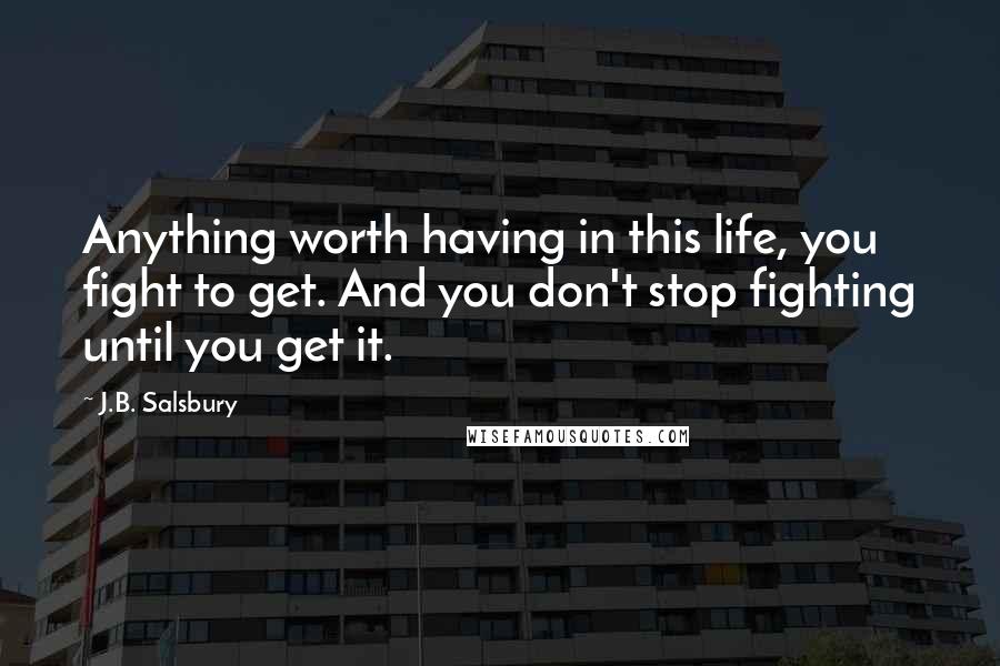 J.B. Salsbury Quotes: Anything worth having in this life, you fight to get. And you don't stop fighting until you get it.