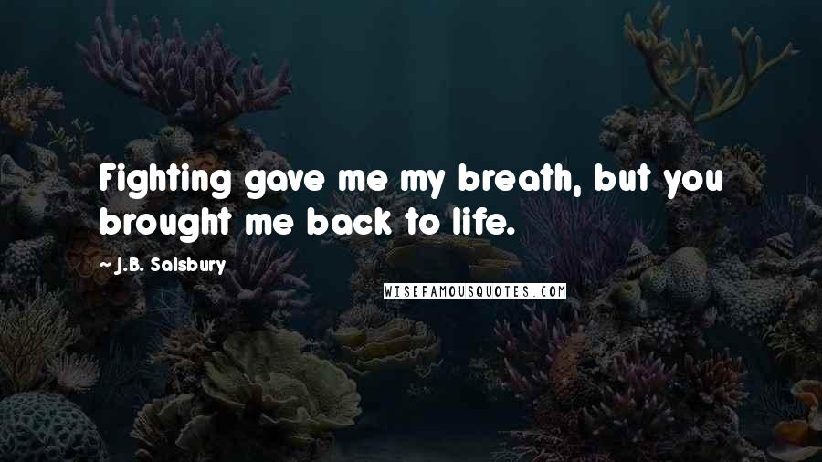 J.B. Salsbury Quotes: Fighting gave me my breath, but you brought me back to life.