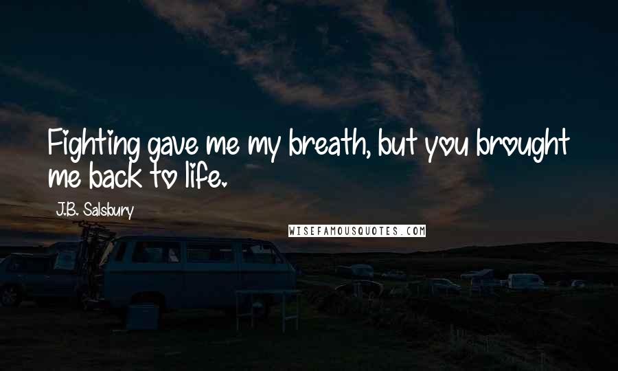 J.B. Salsbury Quotes: Fighting gave me my breath, but you brought me back to life.