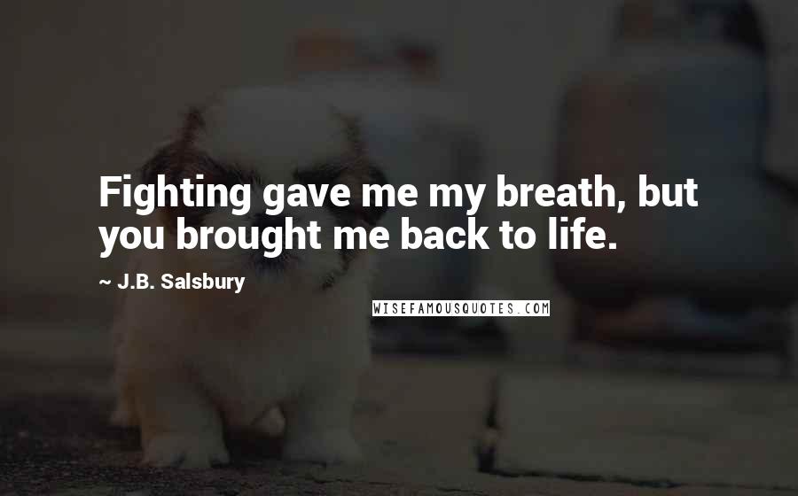 J.B. Salsbury Quotes: Fighting gave me my breath, but you brought me back to life.