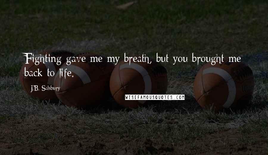 J.B. Salsbury Quotes: Fighting gave me my breath, but you brought me back to life.