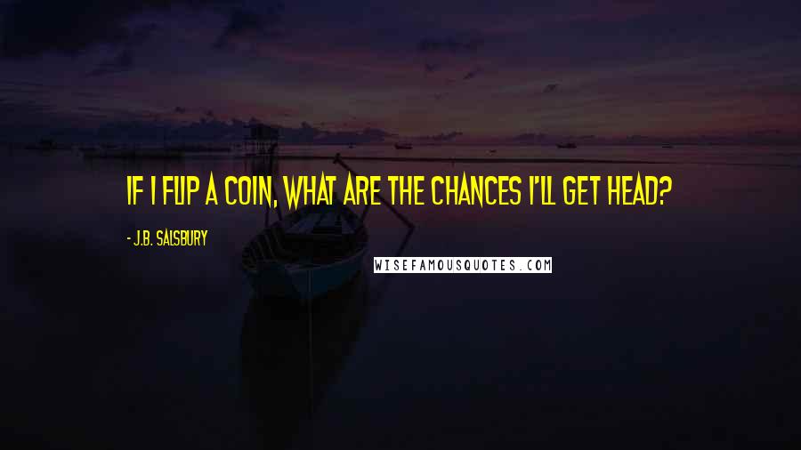 J.B. Salsbury Quotes: If I flip a coin, what are the chances I'll get head?