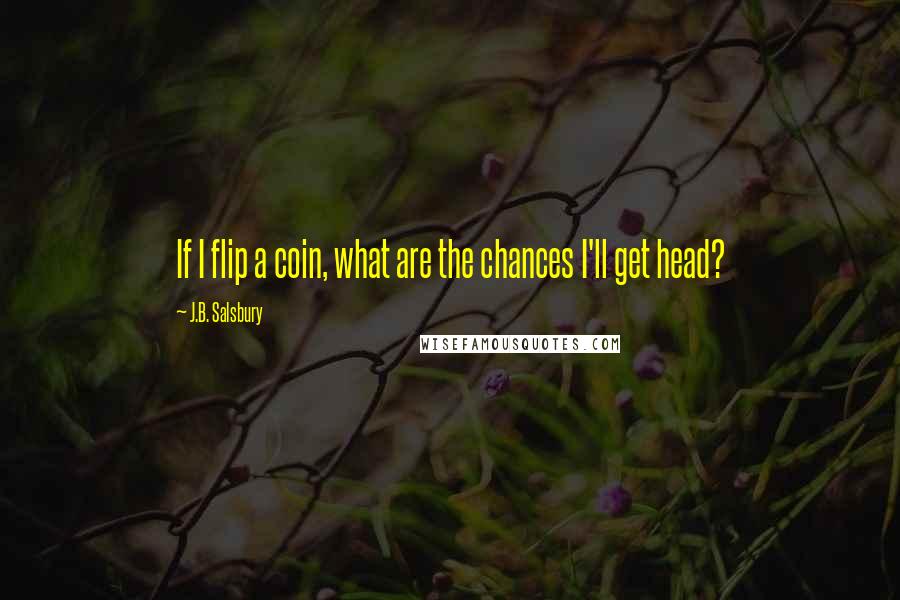 J.B. Salsbury Quotes: If I flip a coin, what are the chances I'll get head?