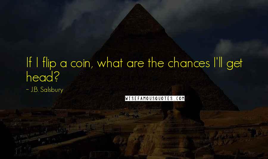 J.B. Salsbury Quotes: If I flip a coin, what are the chances I'll get head?