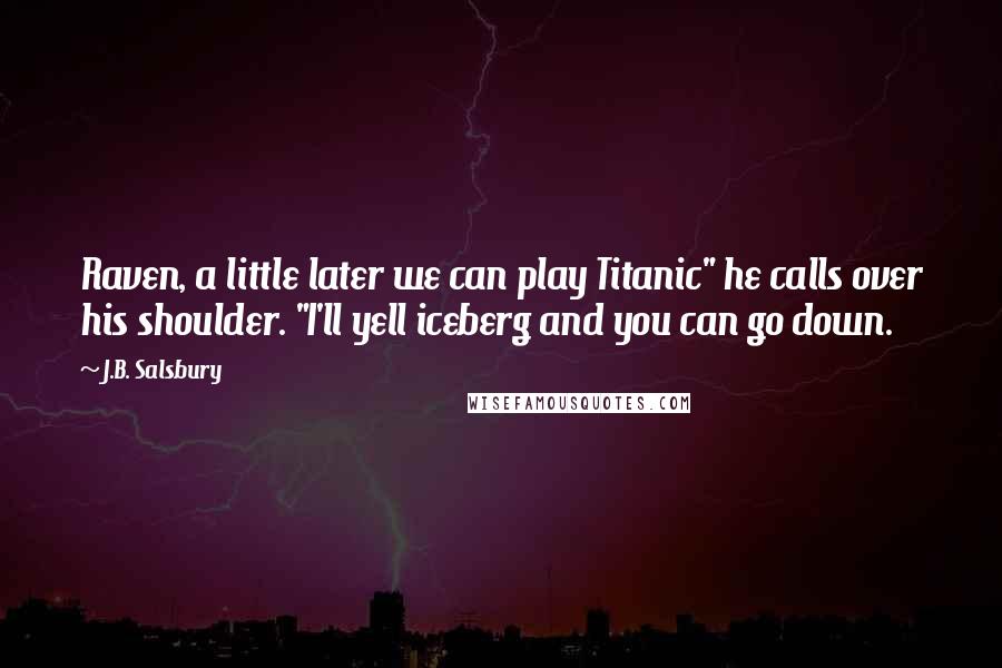 J.B. Salsbury Quotes: Raven, a little later we can play Titanic" he calls over his shoulder. "I'll yell iceberg and you can go down.