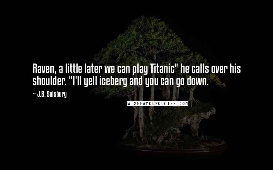 J.B. Salsbury Quotes: Raven, a little later we can play Titanic" he calls over his shoulder. "I'll yell iceberg and you can go down.