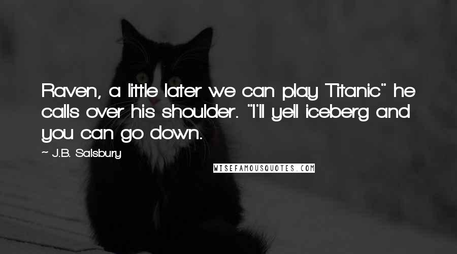 J.B. Salsbury Quotes: Raven, a little later we can play Titanic" he calls over his shoulder. "I'll yell iceberg and you can go down.