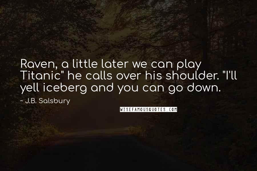 J.B. Salsbury Quotes: Raven, a little later we can play Titanic" he calls over his shoulder. "I'll yell iceberg and you can go down.