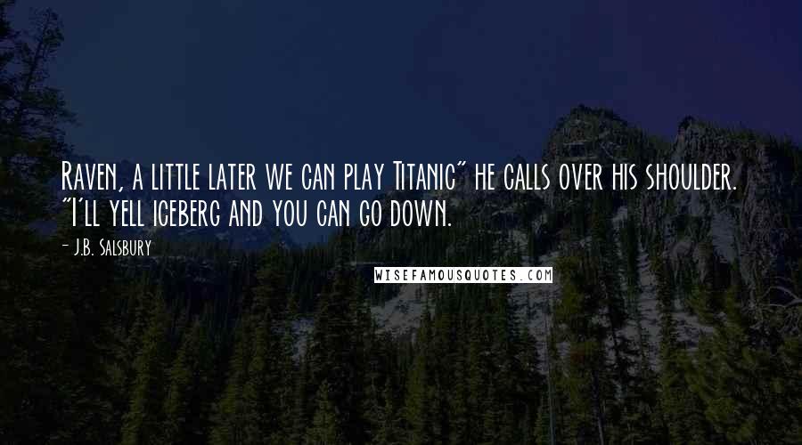 J.B. Salsbury Quotes: Raven, a little later we can play Titanic" he calls over his shoulder. "I'll yell iceberg and you can go down.