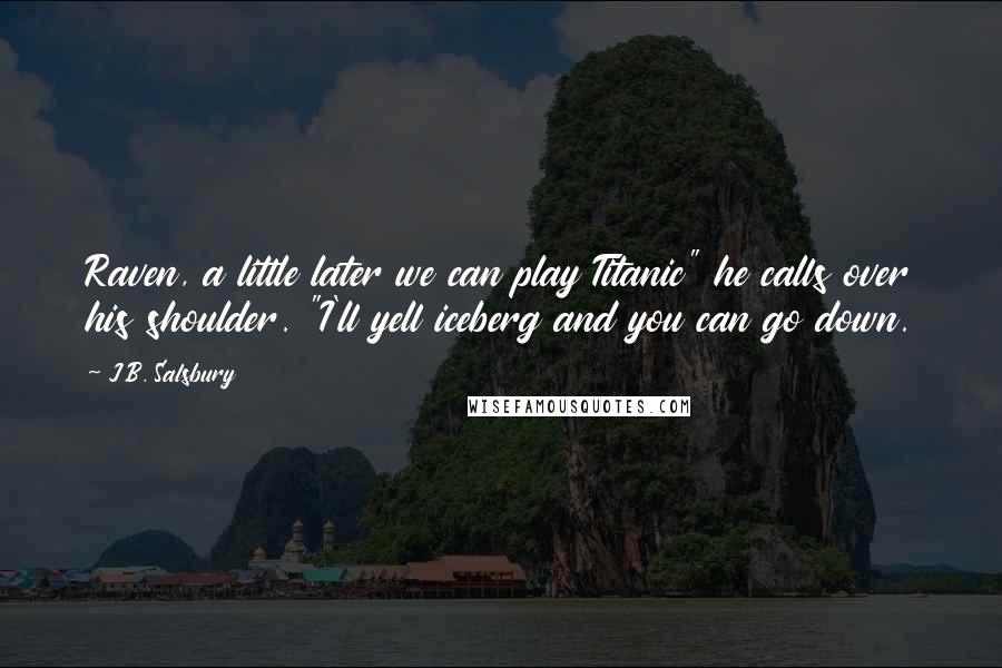 J.B. Salsbury Quotes: Raven, a little later we can play Titanic" he calls over his shoulder. "I'll yell iceberg and you can go down.