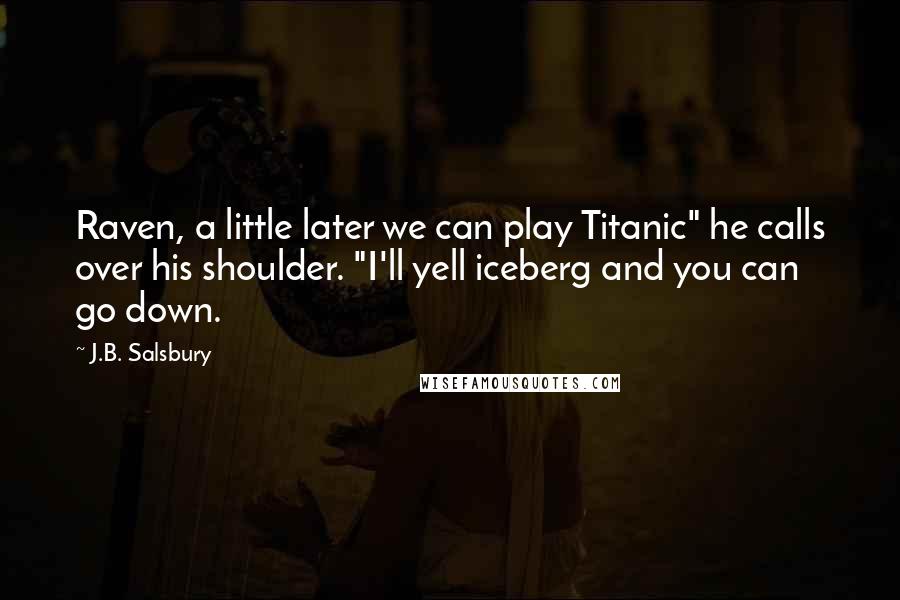 J.B. Salsbury Quotes: Raven, a little later we can play Titanic" he calls over his shoulder. "I'll yell iceberg and you can go down.