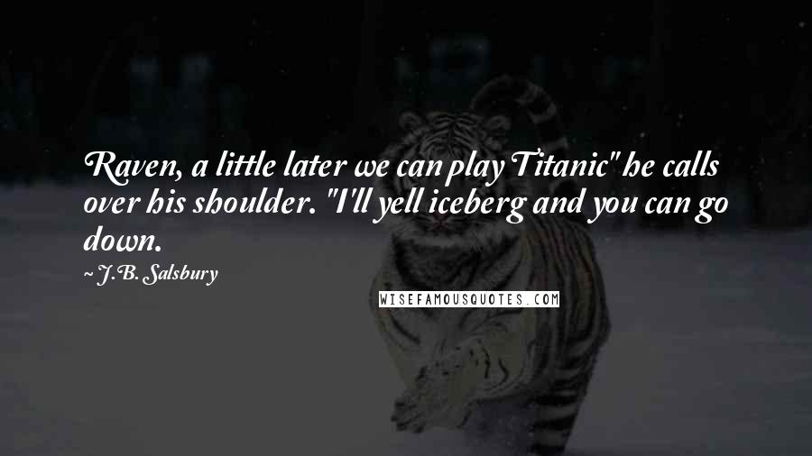 J.B. Salsbury Quotes: Raven, a little later we can play Titanic" he calls over his shoulder. "I'll yell iceberg and you can go down.