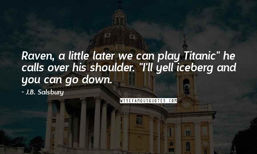 J.B. Salsbury Quotes: Raven, a little later we can play Titanic" he calls over his shoulder. "I'll yell iceberg and you can go down.