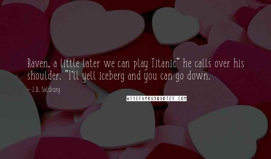 J.B. Salsbury Quotes: Raven, a little later we can play Titanic" he calls over his shoulder. "I'll yell iceberg and you can go down.