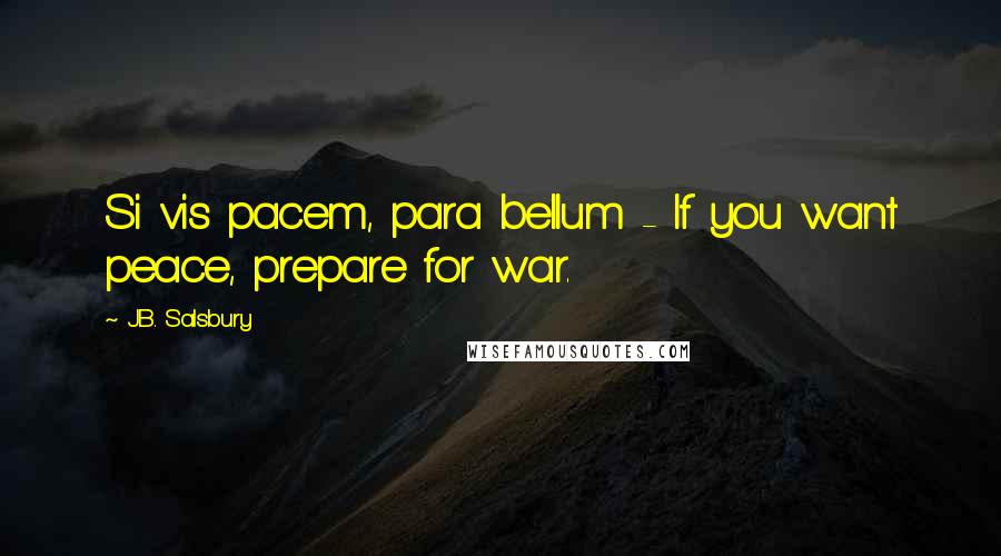 J.B. Salsbury Quotes: Si vis pacem, para bellum - If you want peace, prepare for war.