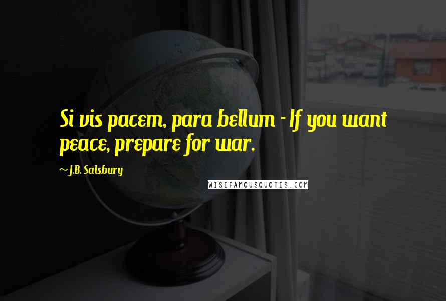 J.B. Salsbury Quotes: Si vis pacem, para bellum - If you want peace, prepare for war.