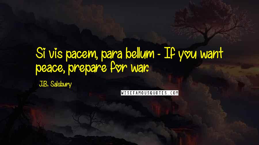 J.B. Salsbury Quotes: Si vis pacem, para bellum - If you want peace, prepare for war.