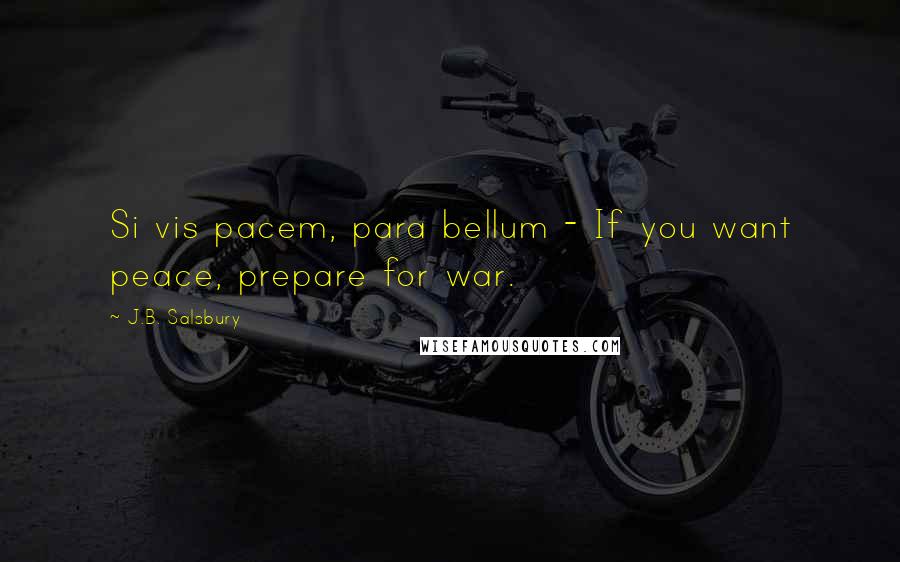 J.B. Salsbury Quotes: Si vis pacem, para bellum - If you want peace, prepare for war.