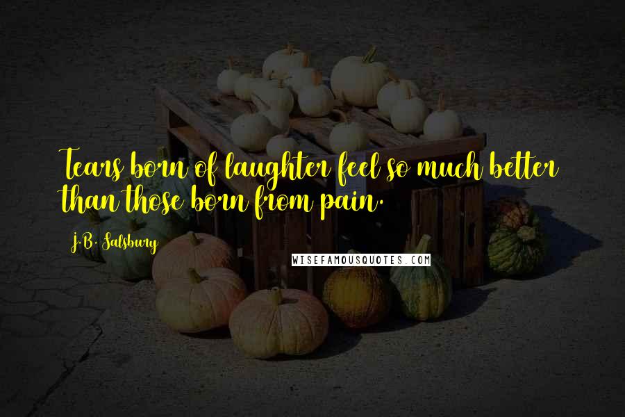J.B. Salsbury Quotes: Tears born of laughter feel so much better than those born from pain.