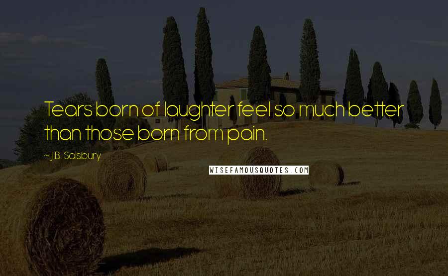 J.B. Salsbury Quotes: Tears born of laughter feel so much better than those born from pain.