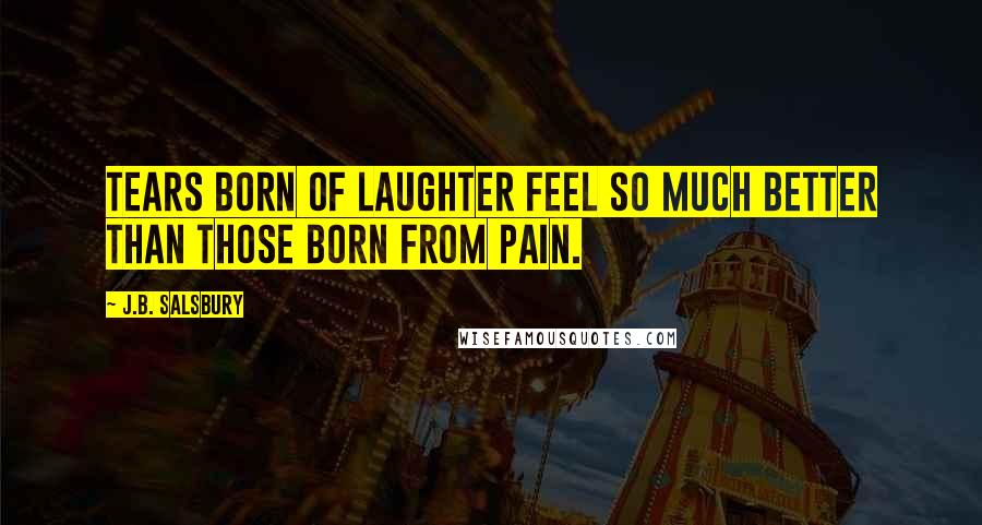 J.B. Salsbury Quotes: Tears born of laughter feel so much better than those born from pain.