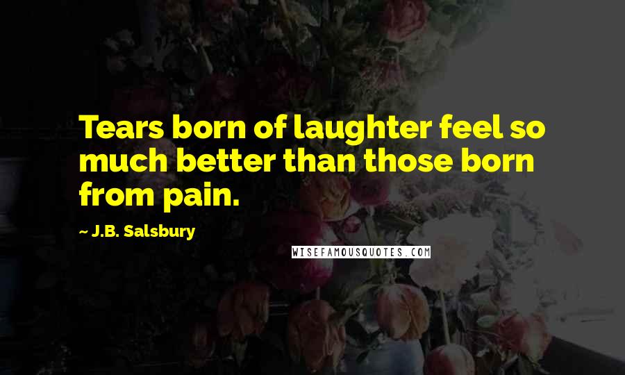 J.B. Salsbury Quotes: Tears born of laughter feel so much better than those born from pain.