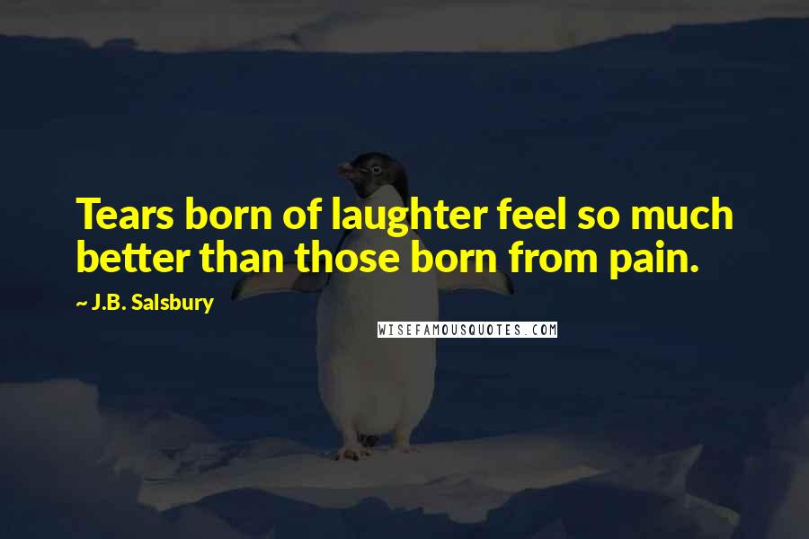 J.B. Salsbury Quotes: Tears born of laughter feel so much better than those born from pain.