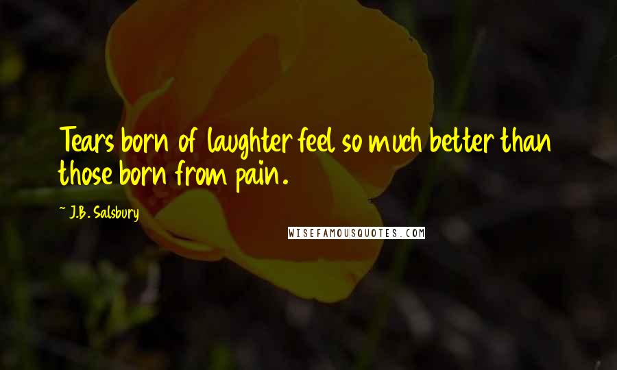 J.B. Salsbury Quotes: Tears born of laughter feel so much better than those born from pain.