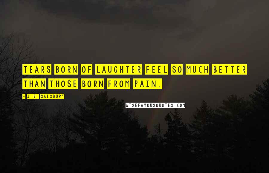 J.B. Salsbury Quotes: Tears born of laughter feel so much better than those born from pain.