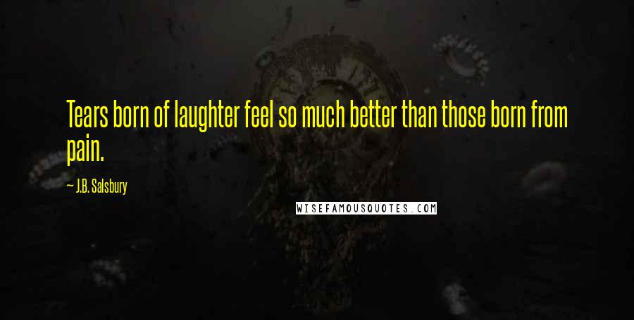 J.B. Salsbury Quotes: Tears born of laughter feel so much better than those born from pain.