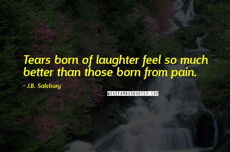 J.B. Salsbury Quotes: Tears born of laughter feel so much better than those born from pain.