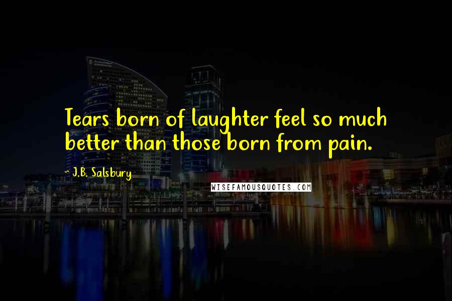 J.B. Salsbury Quotes: Tears born of laughter feel so much better than those born from pain.