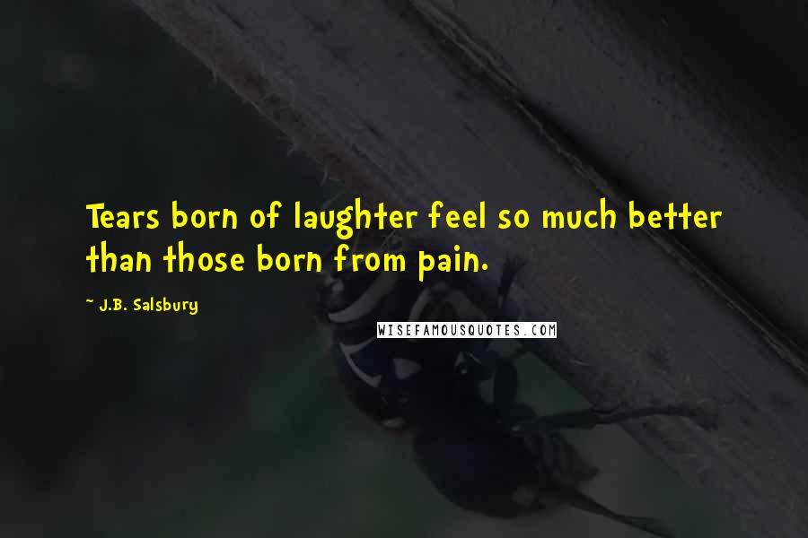 J.B. Salsbury Quotes: Tears born of laughter feel so much better than those born from pain.