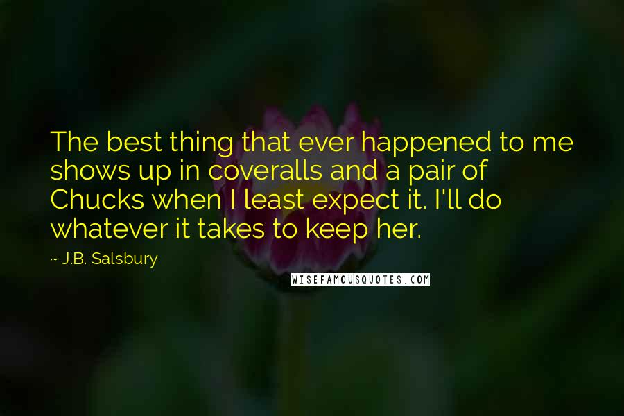 J.B. Salsbury Quotes: The best thing that ever happened to me shows up in coveralls and a pair of Chucks when I least expect it. I'll do whatever it takes to keep her.