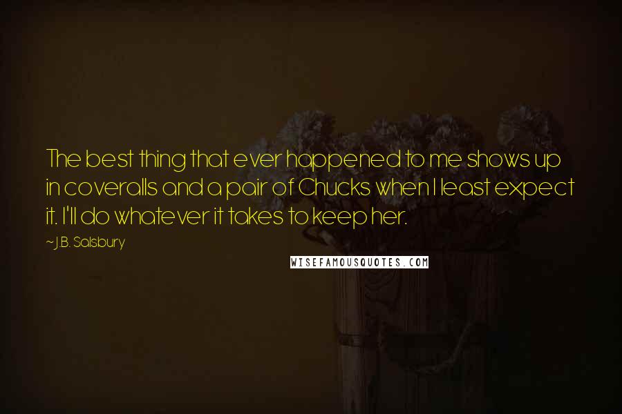 J.B. Salsbury Quotes: The best thing that ever happened to me shows up in coveralls and a pair of Chucks when I least expect it. I'll do whatever it takes to keep her.