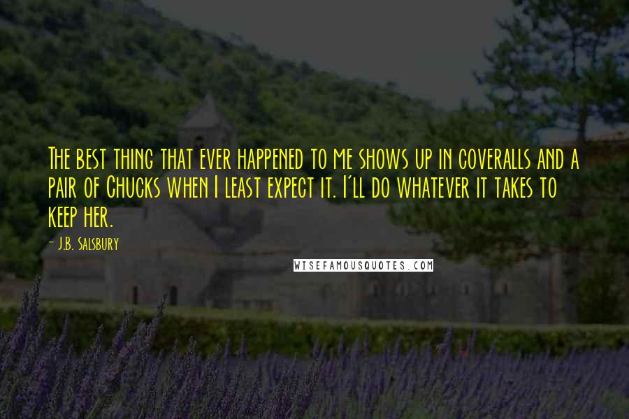 J.B. Salsbury Quotes: The best thing that ever happened to me shows up in coveralls and a pair of Chucks when I least expect it. I'll do whatever it takes to keep her.