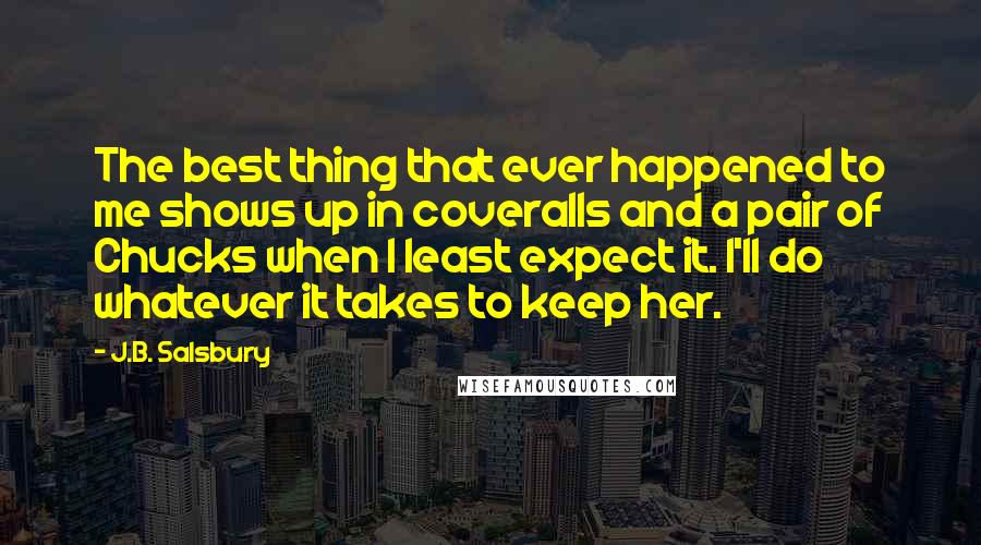 J.B. Salsbury Quotes: The best thing that ever happened to me shows up in coveralls and a pair of Chucks when I least expect it. I'll do whatever it takes to keep her.