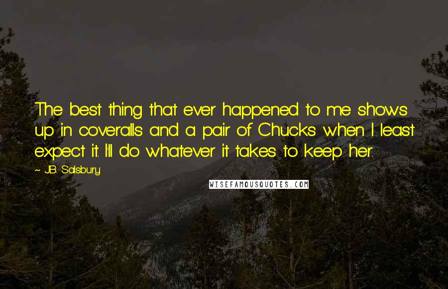 J.B. Salsbury Quotes: The best thing that ever happened to me shows up in coveralls and a pair of Chucks when I least expect it. I'll do whatever it takes to keep her.