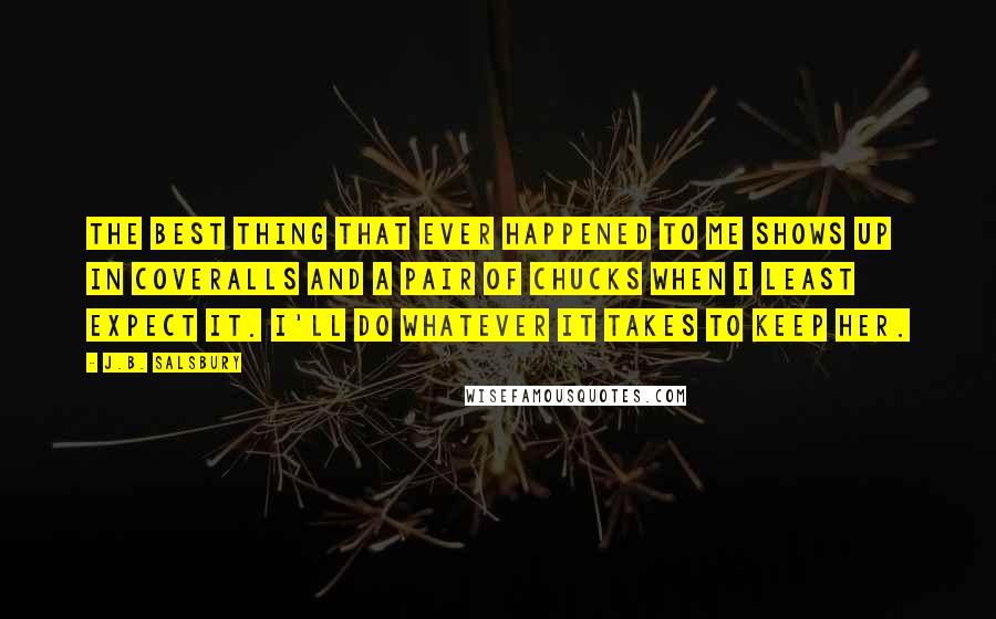 J.B. Salsbury Quotes: The best thing that ever happened to me shows up in coveralls and a pair of Chucks when I least expect it. I'll do whatever it takes to keep her.